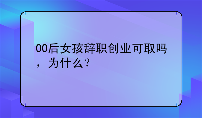 00后女孩辞职创业可取吗，为什么？