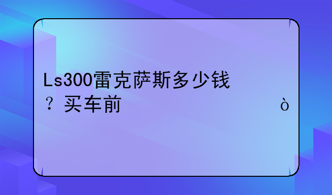 Ls300雷克萨斯多少钱？买车前必读！