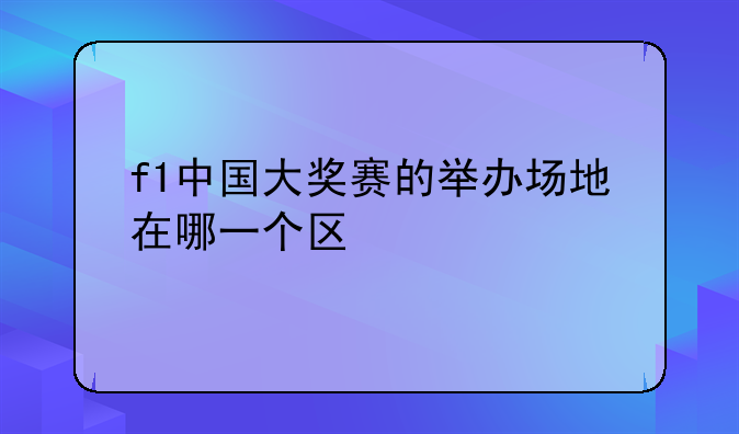 f1中国大奖赛的举办场地在哪一个区