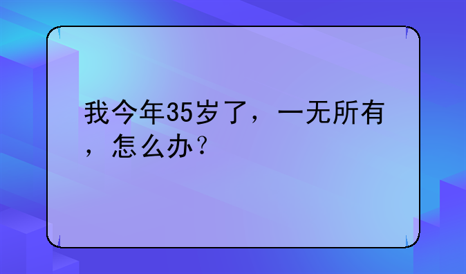 我今年35岁了，一无所有，怎么办？