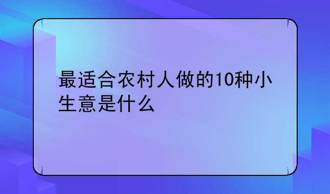 最适合农村人做的10种小生意是什么