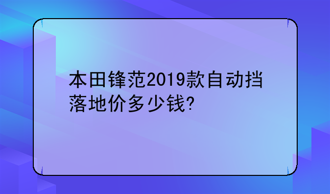 本田锋范2019款自动挡落地价多少钱?