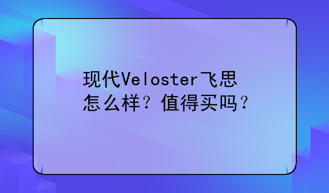 现代Veloster飞思怎么样？值得买吗？