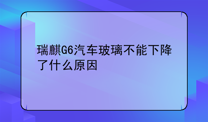 瑞麒G6汽车玻璃不能下降了什么原因