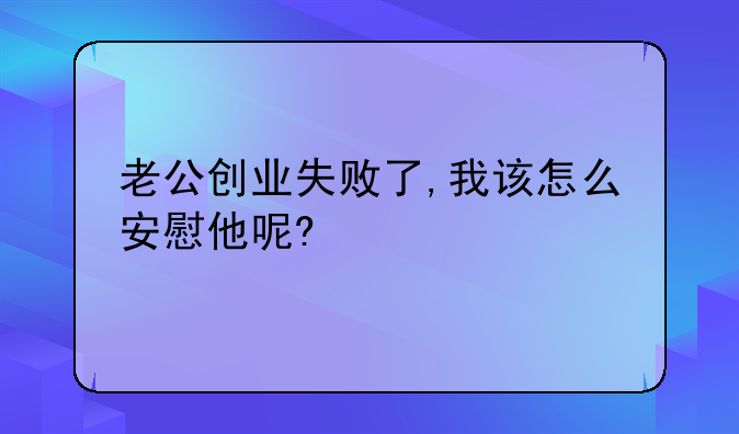 老公创业失败了,我该怎么安慰他呢?