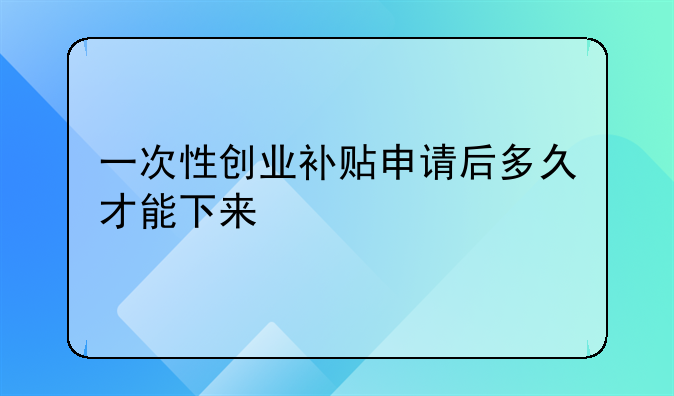 一次性创业补贴申请后多久才能下来