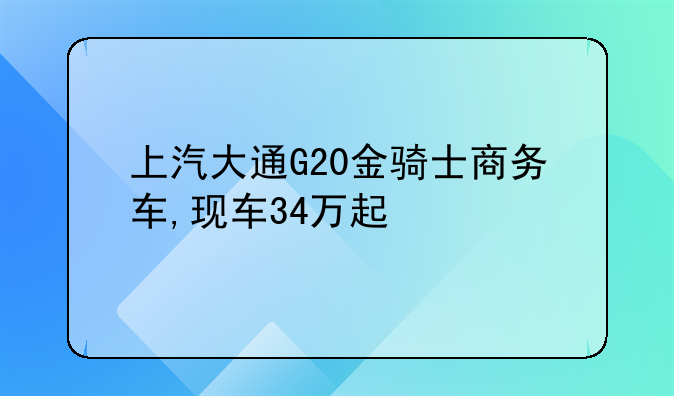 上汽大通G20金骑士商务车,现车34万起