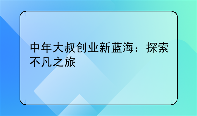 中年大叔创业新蓝海：探索不凡之旅