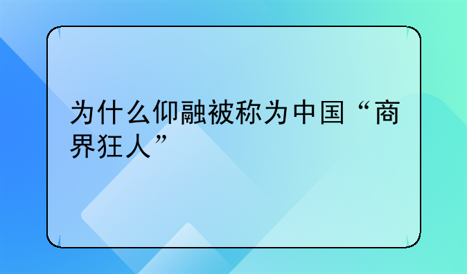 为什么仰融被称为中国“商界狂人”