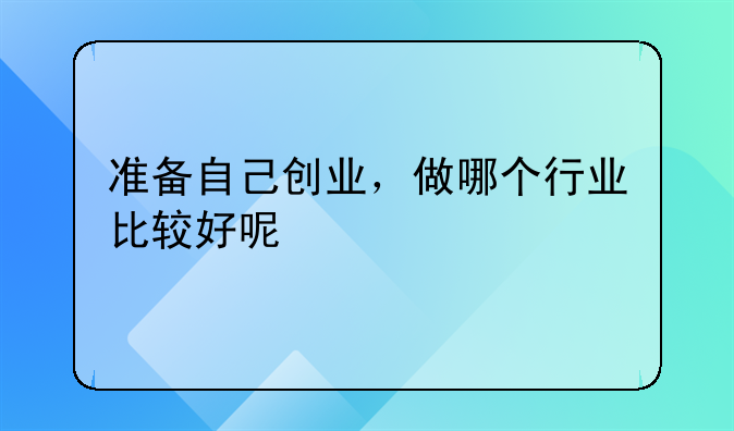 准备自己创业，做哪个行业比较好呢