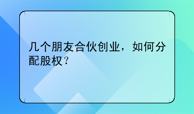 几个朋友合伙创业，如何分配股权？