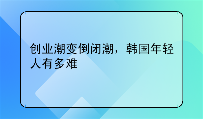 创业潮变倒闭潮，韩国年轻人有多难