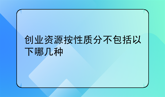 创业资源按性质分不包括以下哪几种