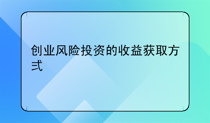 创业风险投资的收益获取方式主要为