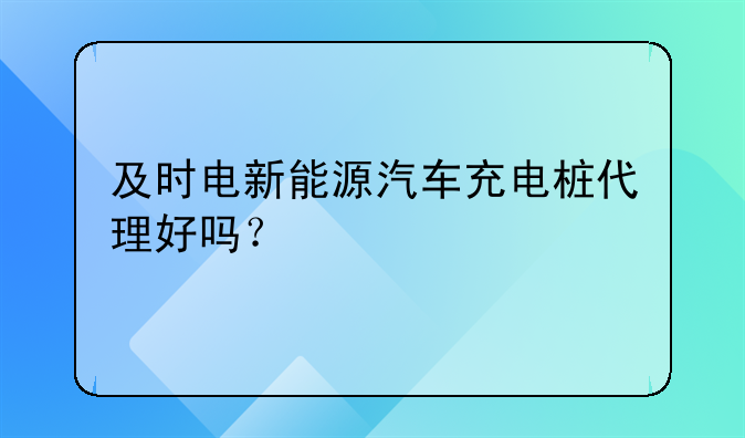 及时电新能源汽车充电桩代理好吗？