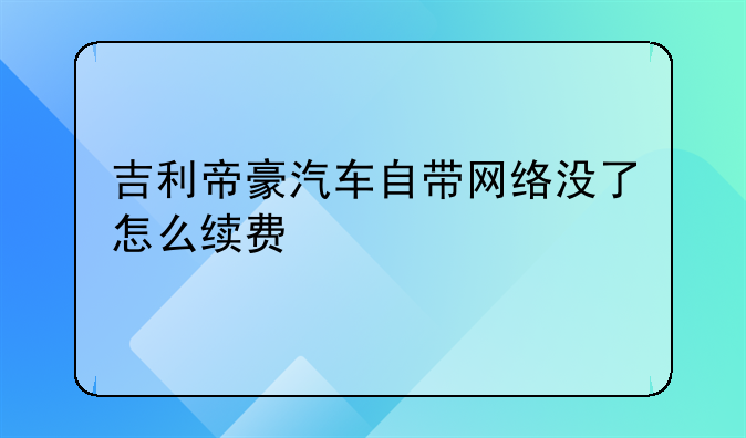 吉利帝豪汽车自带网络没了怎么续费