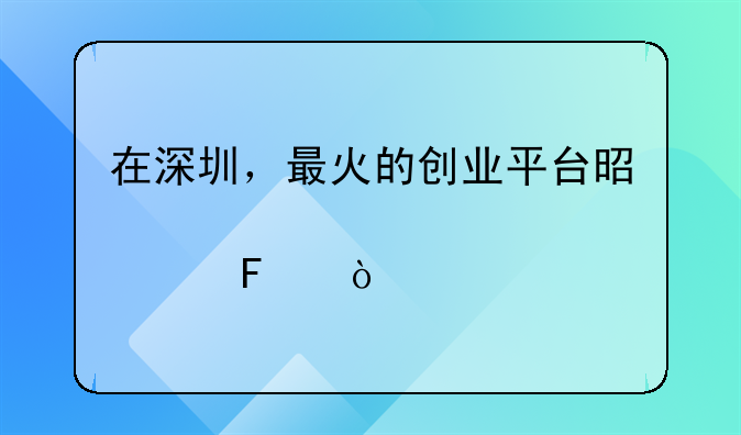 在深圳，最火的创业平台是那个呢？