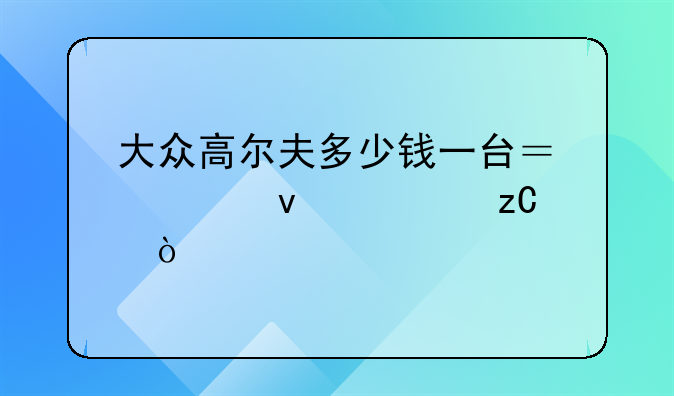 大众高尔夫多少钱一台？全面解析！