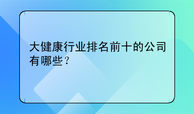 大健康行业排名前十的公司有哪些？