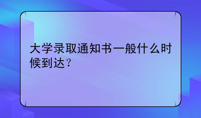 大学录取通知书一般什么时候到达？