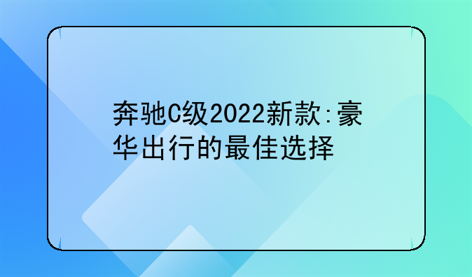 奔驰C级2022新款:豪华出行的最佳选择