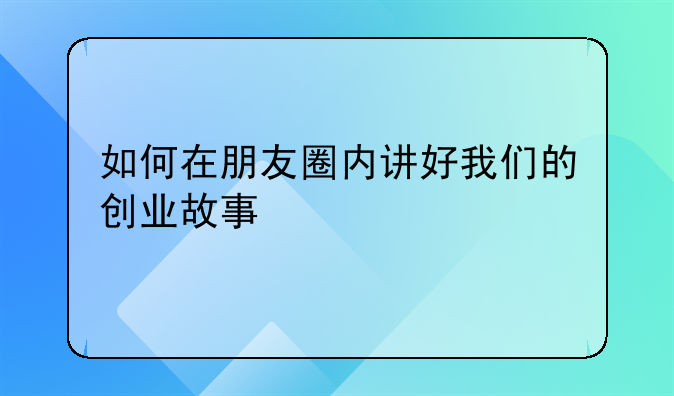 如何在朋友圈内讲好我们的创业故事