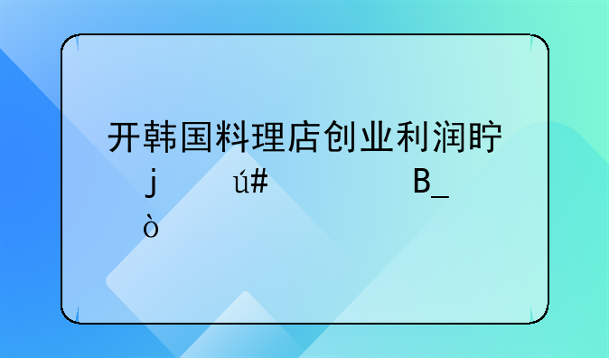 开韩国料理店创业利润真的很大吗？