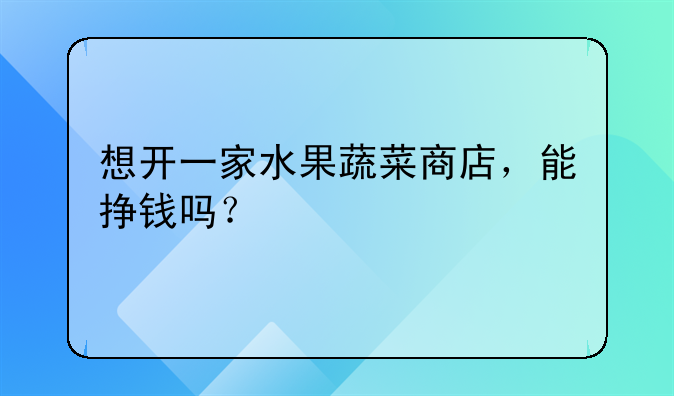 想开一家水果蔬菜商店，能挣钱吗？