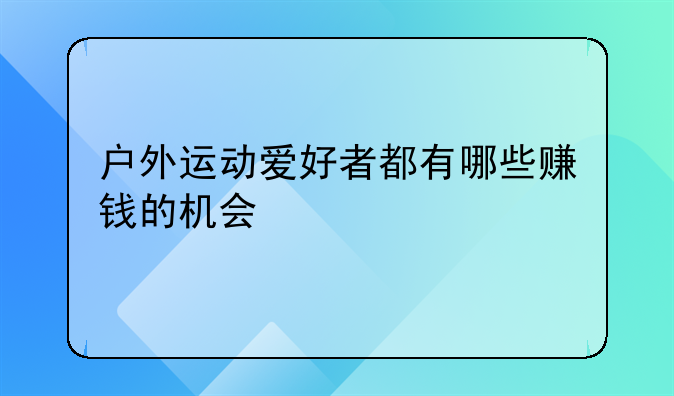 户外运动爱好者都有哪些赚钱的机会