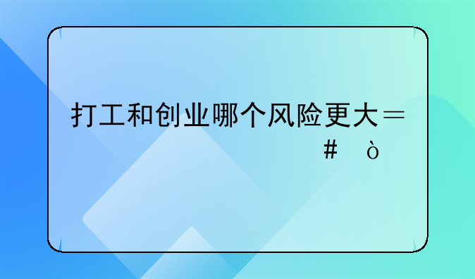 打工和创业哪个风险更大？为什么？