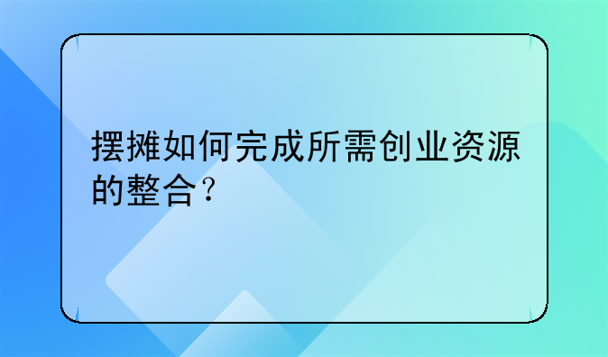 摆摊如何完成所需创业资源的整合？