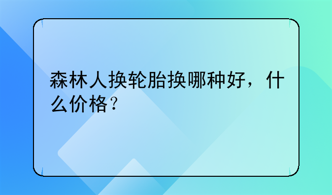 森林人换轮胎换哪种好，什么价格？