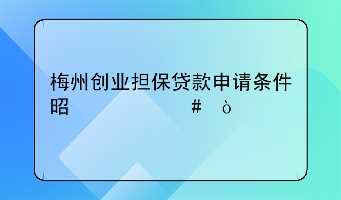 梅州创业担保贷款申请条件是什么？