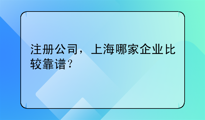 注册公司，上海哪家企业比较靠谱？