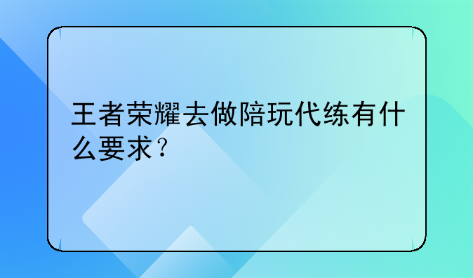 王者荣耀去做陪玩代练有什么要求？