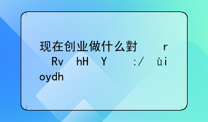 现在创业做什么小本生意比较好呢？