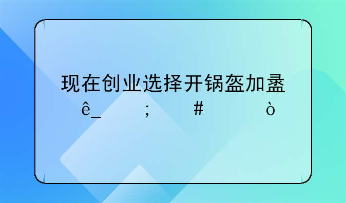 现在创业选择开锅盔加盟店怎么样？