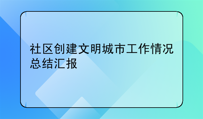 社区创建文明城市工作情况总结汇报