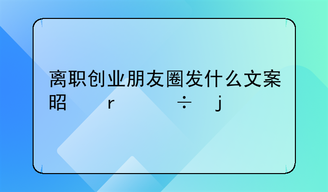 离职创业朋友圈发什么文案是最好的