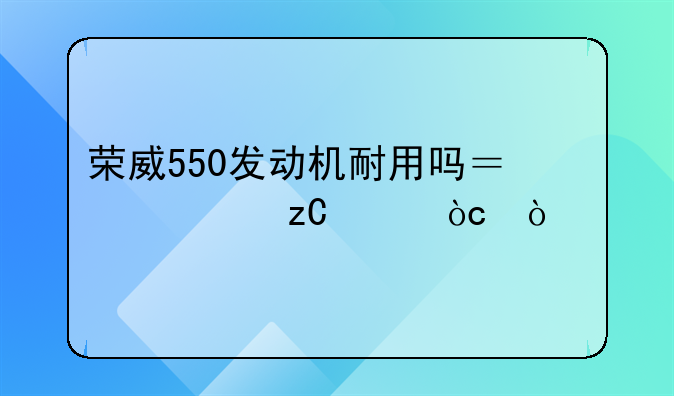 荣威550发动机耐用吗？浅析其优缺点