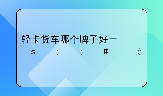 轻卡货车哪个牌子好？东风怎么样？