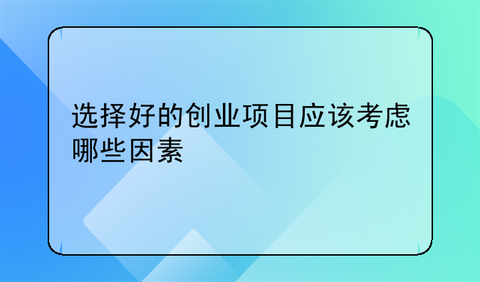 选择好的创业项目应该考虑哪些因素