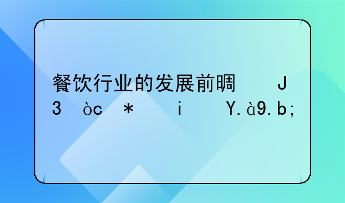 餐饮行业的发展前景和优势是什么？