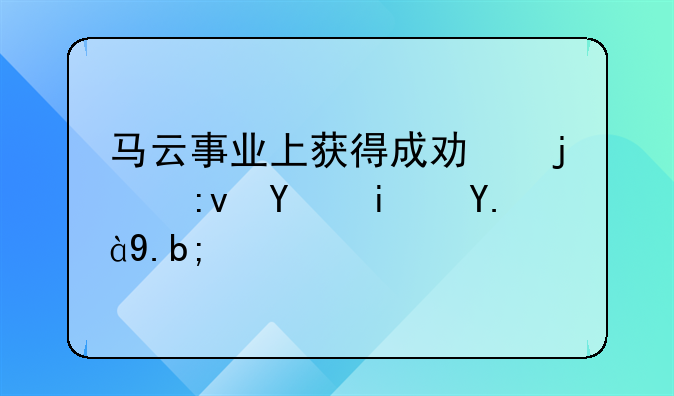 马云事业上获得成功的原因是什么？