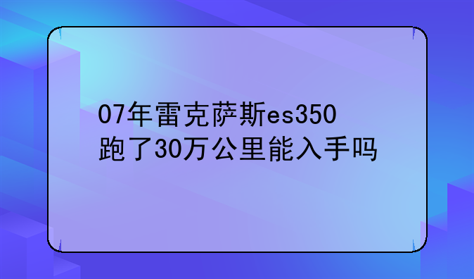 07年雷克萨斯es350跑了30万公里能入手吗