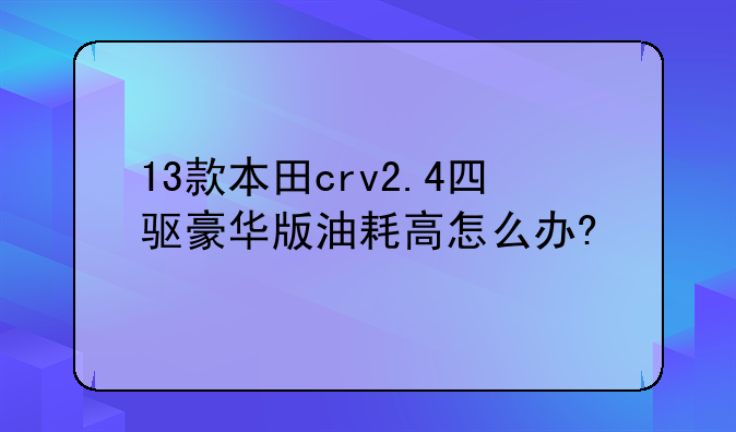 13款本田crv2.4四驱豪华版油耗高怎么办?