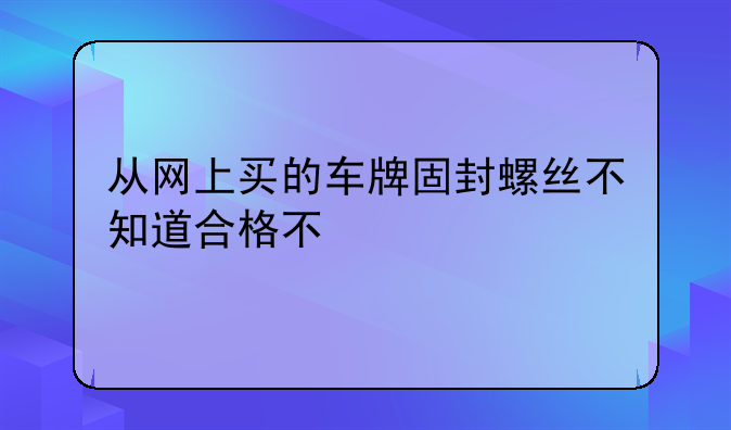 从网上买的车牌固封螺丝不知道合格不