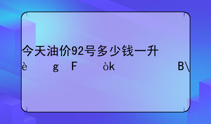 今天油价92号多少钱一升这周会涨价吗?