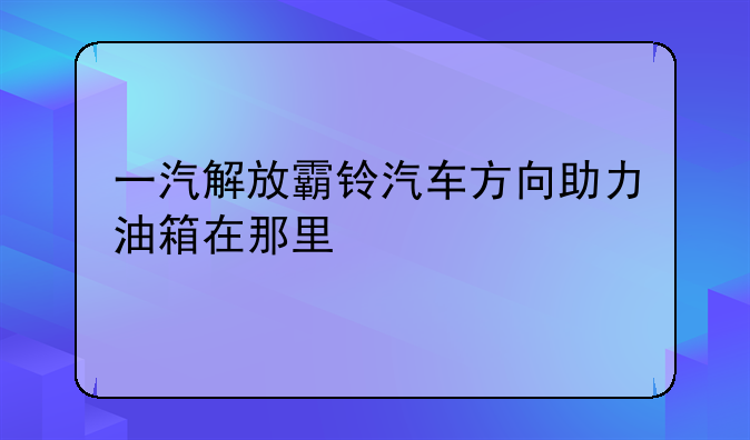 一汽解放霸铃汽车方向助力油箱在那里