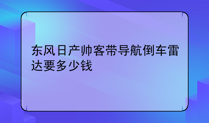 东风日产帅客带导航倒车雷达要多少钱